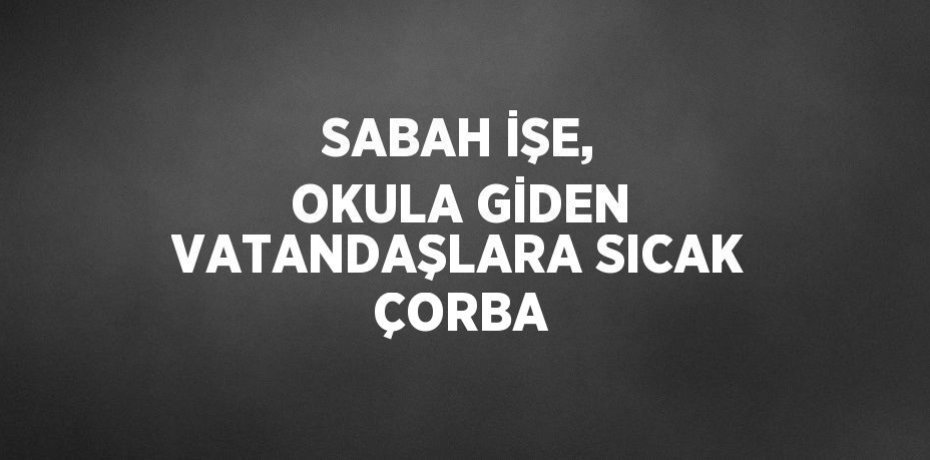 SABAH İŞE, OKULA GİDEN VATANDAŞLARA SICAK ÇORBA