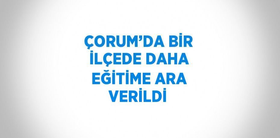 ÇORUM’DA BİR İLÇEDE DAHA EĞİTİME ARA VERİLDİ