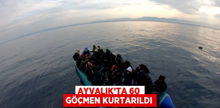 AYVALIK’TA 60 GÖÇMEN KURTARILDI