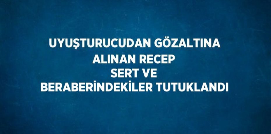 UYUŞTURUCUDAN GÖZALTINA ALINAN RECEP SERT VE BERABERİNDEKİLER TUTUKLANDI