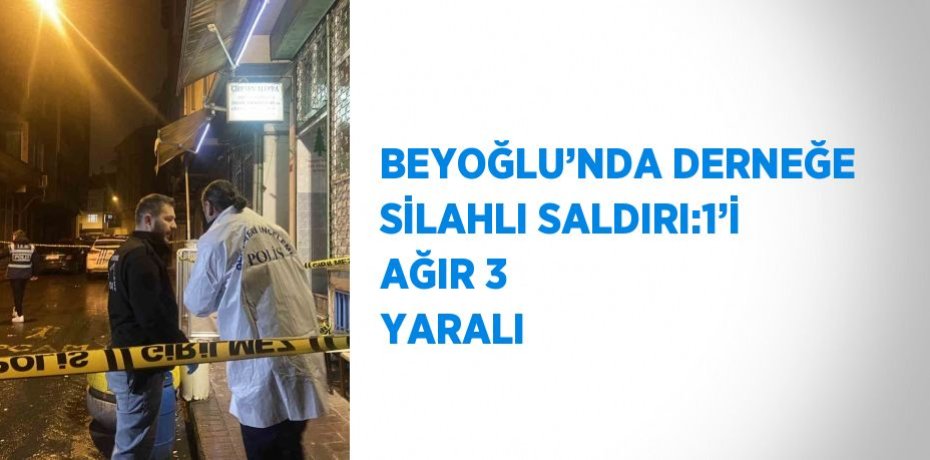 BEYOĞLU’NDA DERNEĞE SİLAHLI SALDIRI:1’İ AĞIR 3 YARALI