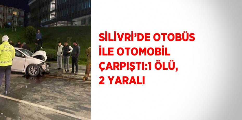 SİLİVRİ’DE OTOBÜS İLE OTOMOBİL ÇARPIŞTI:1 ÖLÜ, 2 YARALI