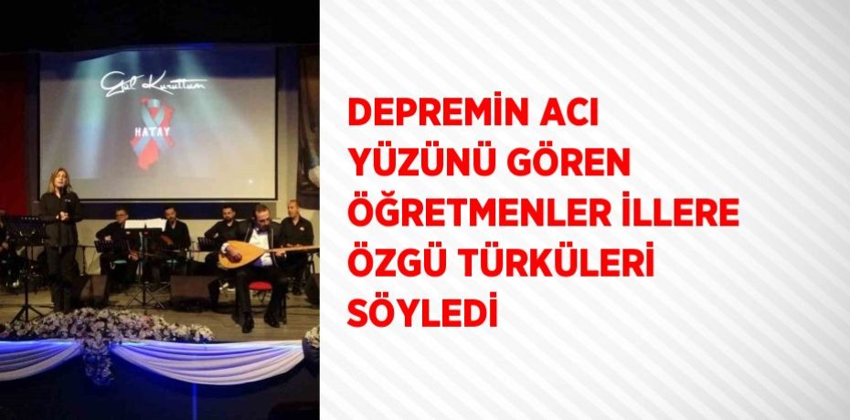 DEPREMİN ACI YÜZÜNÜ GÖREN ÖĞRETMENLER İLLERE ÖZGÜ TÜRKÜLERİ SÖYLEDİ