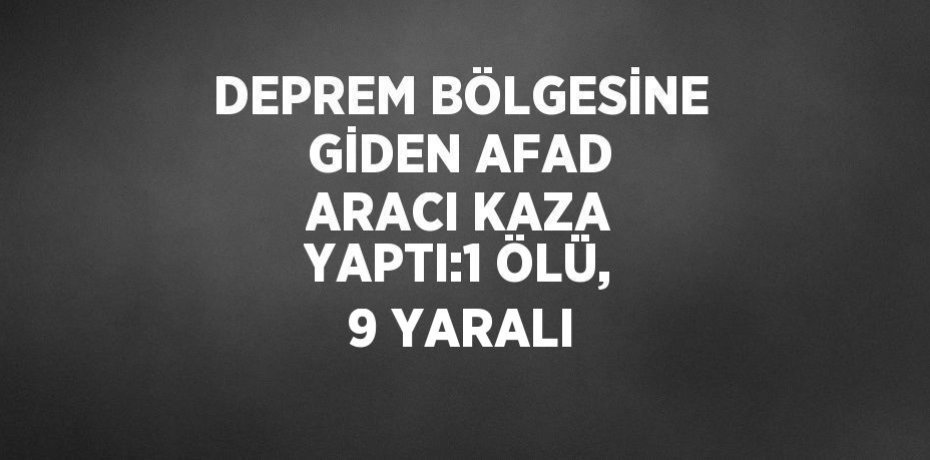 DEPREM BÖLGESİNE GİDEN AFAD ARACI KAZA YAPTI:1 ÖLÜ, 9 YARALI