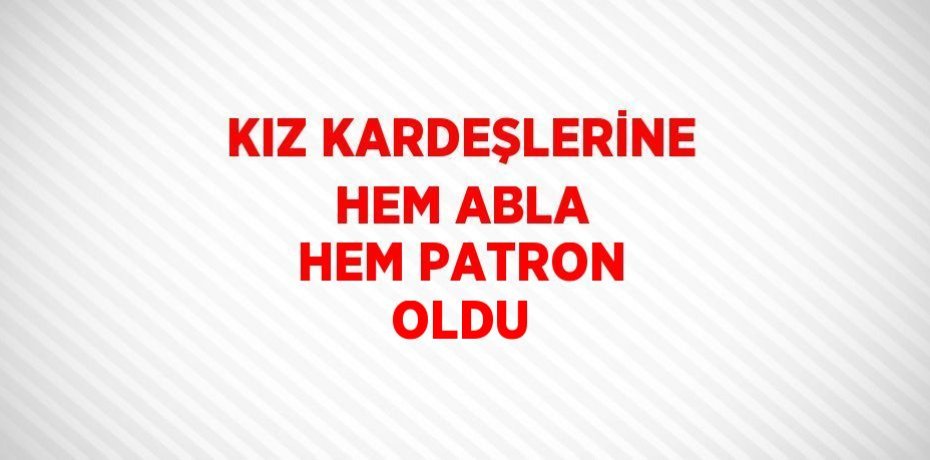 KIZ KARDEŞLERİNE HEM ABLA HEM PATRON OLDU
