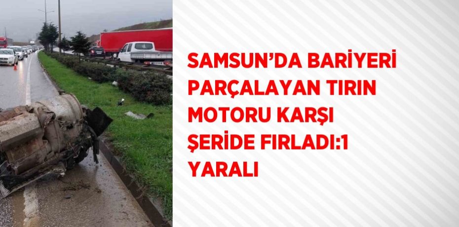 SAMSUN’DA BARİYERİ PARÇALAYAN TIRIN MOTORU KARŞI ŞERİDE FIRLADI:1 YARALI