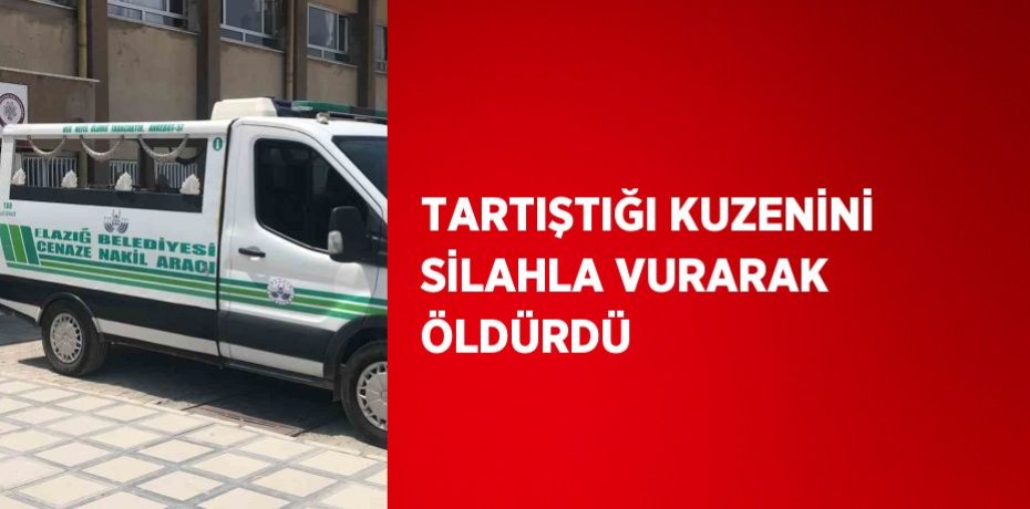 TARTIŞTIĞI KUZENİNİ SİLAHLA VURARAK ÖLDÜRDÜ