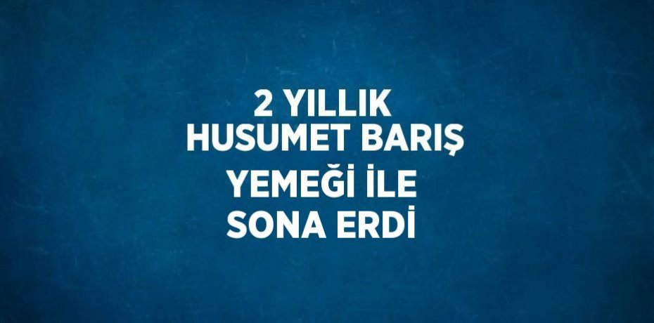 2 YILLIK HUSUMET BARIŞ YEMEĞİ İLE SONA ERDİ