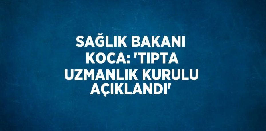 SAĞLIK BAKANI KOCA: 'TIPTA UZMANLIK KURULU AÇIKLANDI'