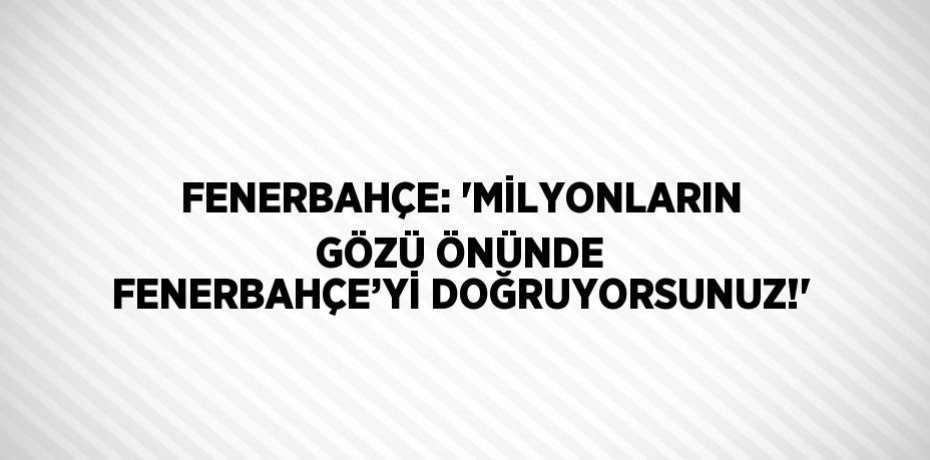 FENERBAHÇE: 'MİLYONLARIN GÖZÜ ÖNÜNDE FENERBAHÇE’Yİ DOĞRUYORSUNUZ!'