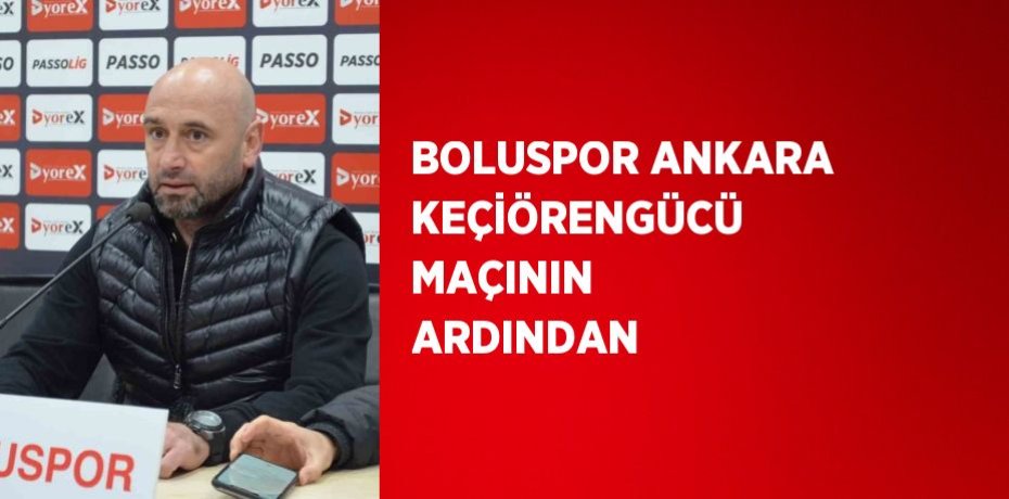 BOLUSPOR ANKARA KEÇİÖRENGÜCÜ MAÇININ ARDINDAN