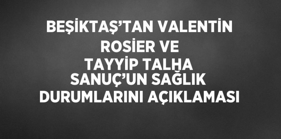 BEŞİKTAŞ’TAN VALENTİN ROSİER VE TAYYİP TALHA SANUÇ’UN SAĞLIK DURUMLARINI AÇIKLAMASI