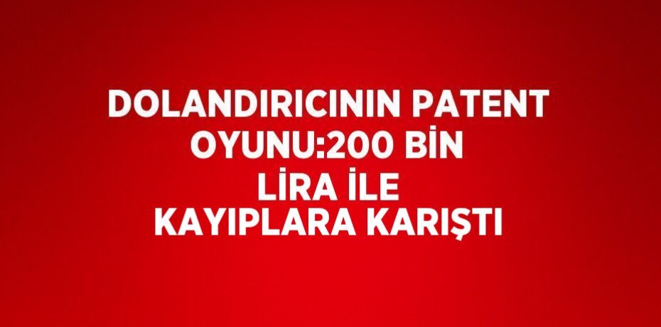 DOLANDIRICININ PATENT OYUNU:200 BİN LİRA İLE KAYIPLARA KARIŞTI