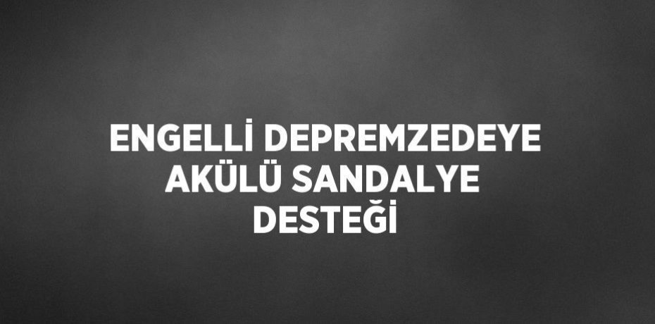 ENGELLİ DEPREMZEDEYE AKÜLÜ SANDALYE DESTEĞİ