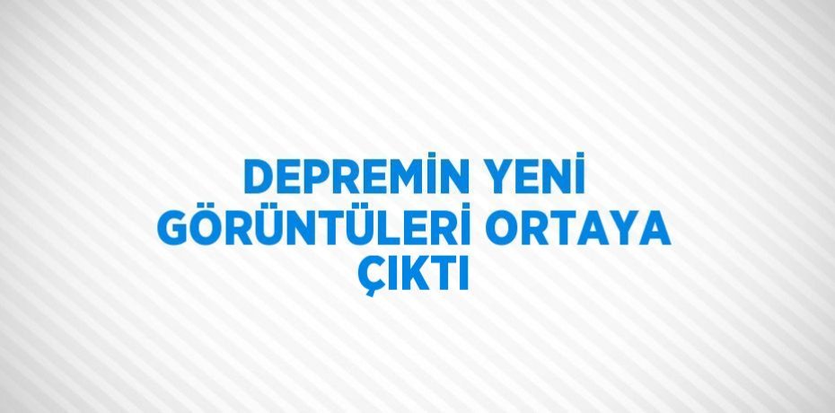 DEPREMİN YENİ GÖRÜNTÜLERİ ORTAYA ÇIKTI
