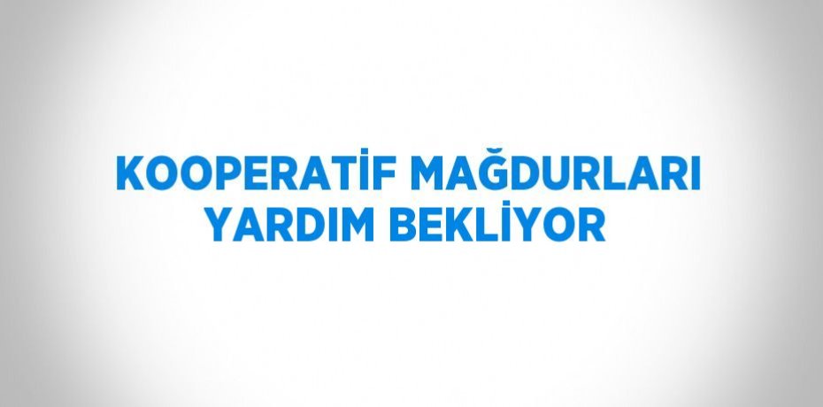 KOOPERATİF MAĞDURLARI YARDIM BEKLİYOR