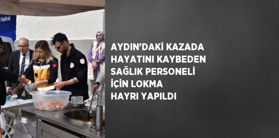AYDIN’DAKİ KAZADA HAYATINI KAYBEDEN SAĞLIK PERSONELİ İÇİN LOKMA HAYRI YAPILDI