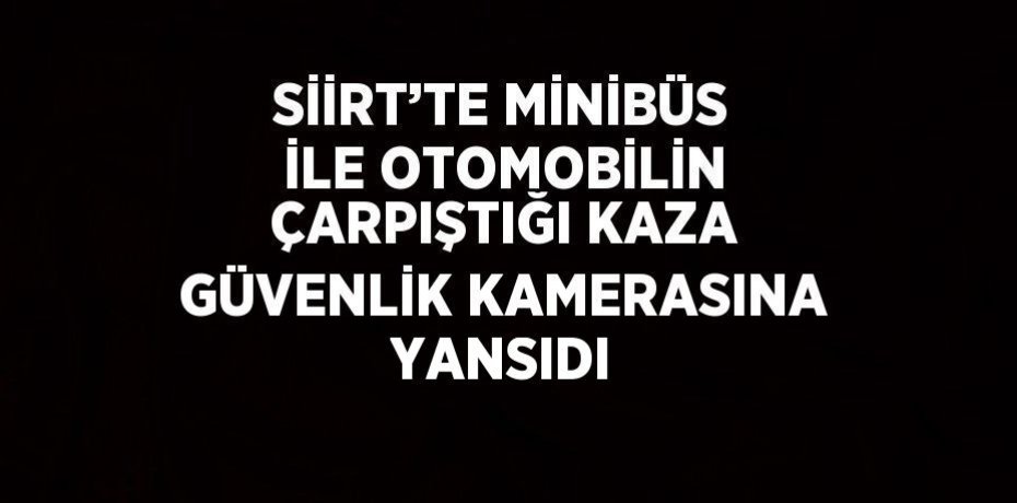 SİİRT’TE MİNİBÜS İLE OTOMOBİLİN ÇARPIŞTIĞI KAZA GÜVENLİK KAMERASINA YANSIDI