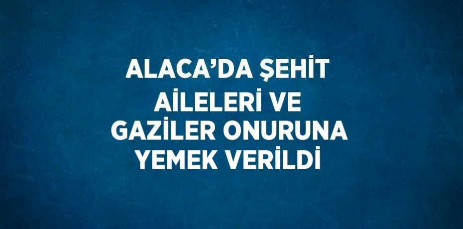 ALACA’DA ŞEHİT AİLELERİ VE GAZİLER ONURUNA YEMEK VERİLDİ