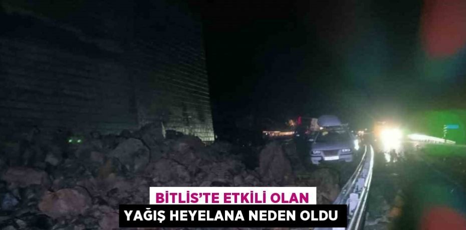 BİTLİS’TE ETKİLİ OLAN YAĞIŞ HEYELANA NEDEN OLDU