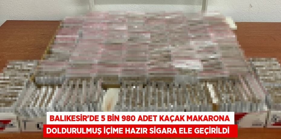 Balıkesir'de 5 bin 980 adet kaçak makarona doldurulmuş içime hazır sigara ele geçirildi  