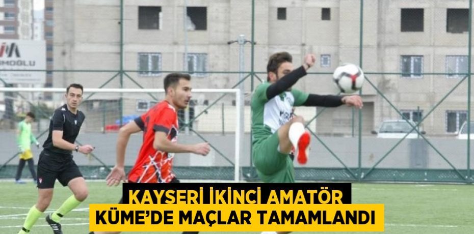 KAYSERİ İKİNCİ AMATÖR KÜME’DE MAÇLAR TAMAMLANDI