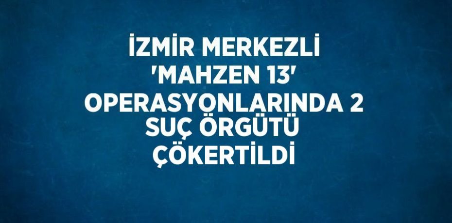 İZMİR MERKEZLİ 'MAHZEN 13' OPERASYONLARINDA 2 SUÇ ÖRGÜTÜ ÇÖKERTİLDİ