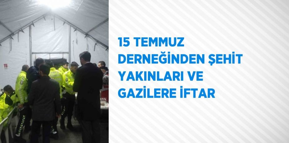 15 TEMMUZ DERNEĞİNDEN ŞEHİT YAKINLARI VE GAZİLERE İFTAR