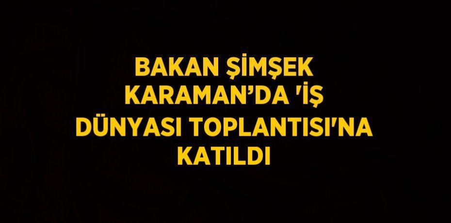 BAKAN ŞİMŞEK KARAMAN’DA 'İŞ DÜNYASI TOPLANTISI'NA KATILDI