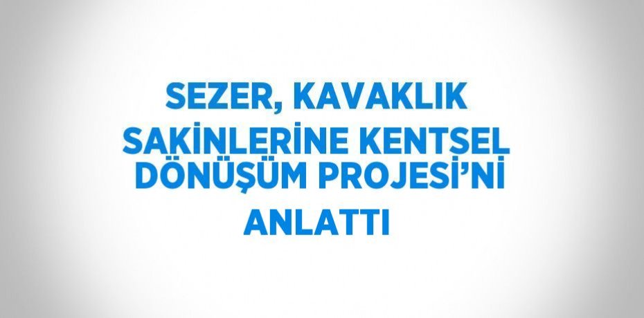 SEZER, KAVAKLIK SAKİNLERİNE KENTSEL DÖNÜŞÜM PROJESİ’Nİ ANLATTI