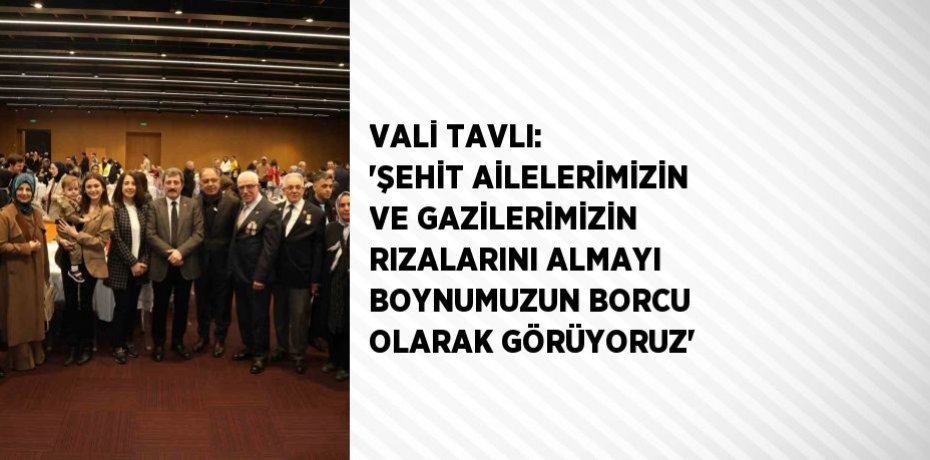 VALİ TAVLI: 'ŞEHİT AİLELERİMİZİN VE GAZİLERİMİZİN RIZALARINI ALMAYI BOYNUMUZUN BORCU OLARAK GÖRÜYORUZ'