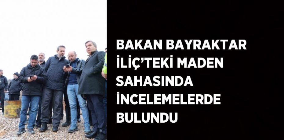BAKAN BAYRAKTAR İLİÇ’TEKİ MADEN SAHASINDA İNCELEMELERDE BULUNDU