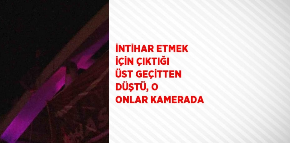 İNTİHAR ETMEK İÇİN ÇIKTIĞI ÜST GEÇİTTEN DÜŞTÜ, O ONLAR KAMERADA