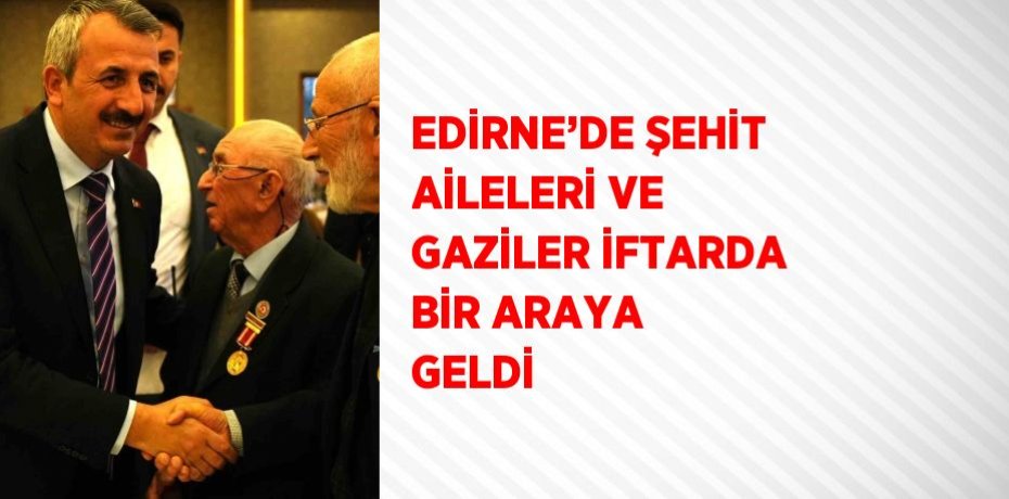 EDİRNE’DE ŞEHİT AİLELERİ VE GAZİLER İFTARDA BİR ARAYA GELDİ