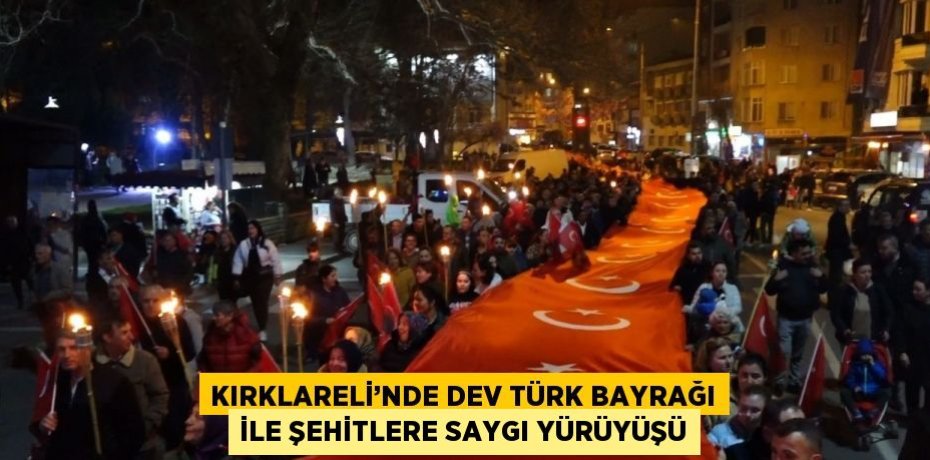 KIRKLARELİ’NDE DEV TÜRK BAYRAĞI İLE ŞEHİTLERE SAYGI YÜRÜYÜŞÜ