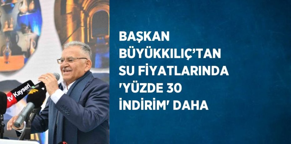 BAŞKAN BÜYÜKKILIÇ’TAN SU FİYATLARINDA 'YÜZDE 30 İNDİRİM' DAHA
