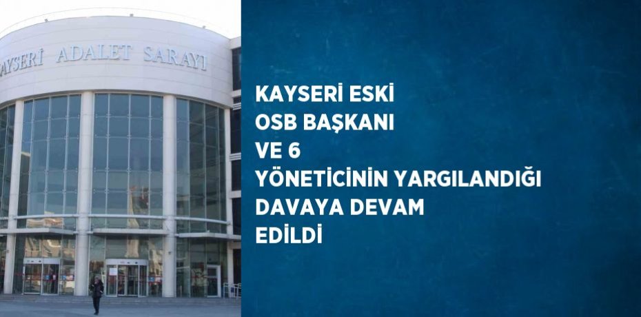 KAYSERİ ESKİ OSB BAŞKANI VE 6 YÖNETİCİNİN YARGILANDIĞI DAVAYA DEVAM EDİLDİ