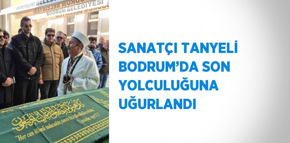 SANATÇI TANYELİ BODRUM’DA SON YOLCULUĞUNA UĞURLANDI