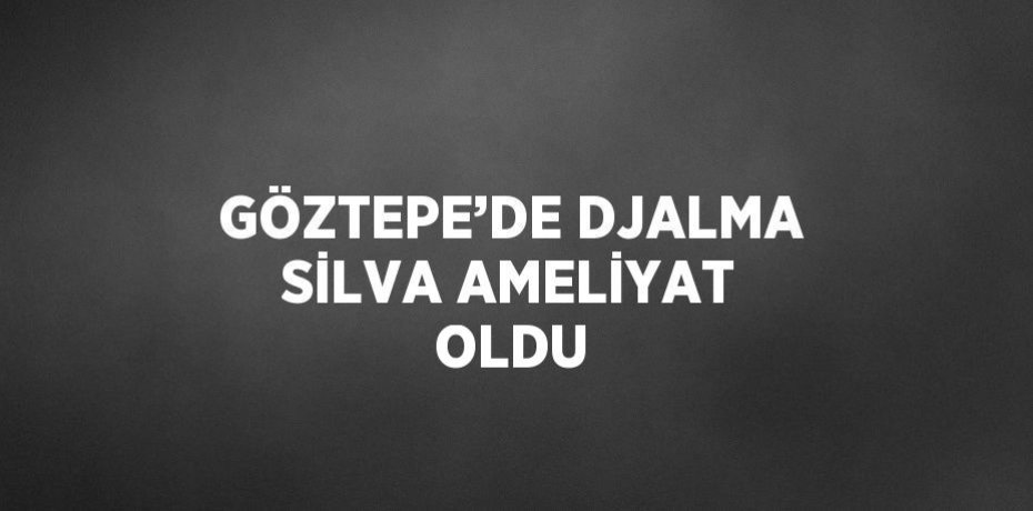 GÖZTEPE’DE DJALMA SİLVA AMELİYAT OLDU