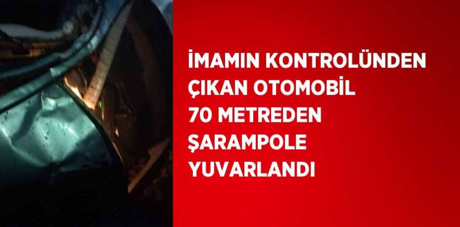 İMAMIN KONTROLÜNDEN ÇIKAN OTOMOBİL 70 METREDEN ŞARAMPOLE YUVARLANDI