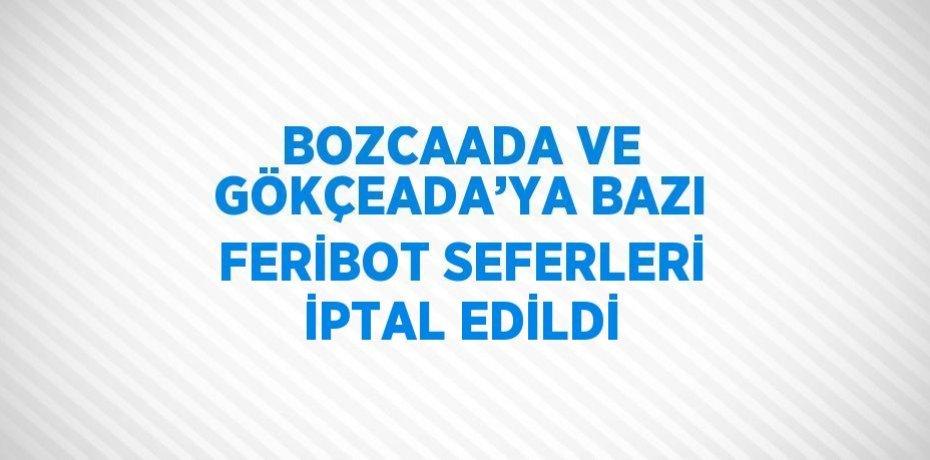 BOZCAADA VE GÖKÇEADA’YA BAZI FERİBOT SEFERLERİ İPTAL EDİLDİ