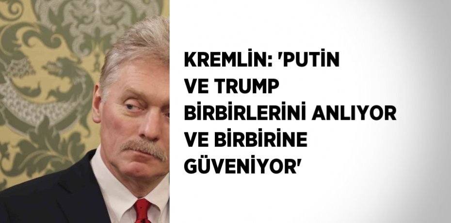 KREMLİN: 'PUTİN VE TRUMP BİRBİRLERİNİ ANLIYOR VE BİRBİRİNE GÜVENİYOR'