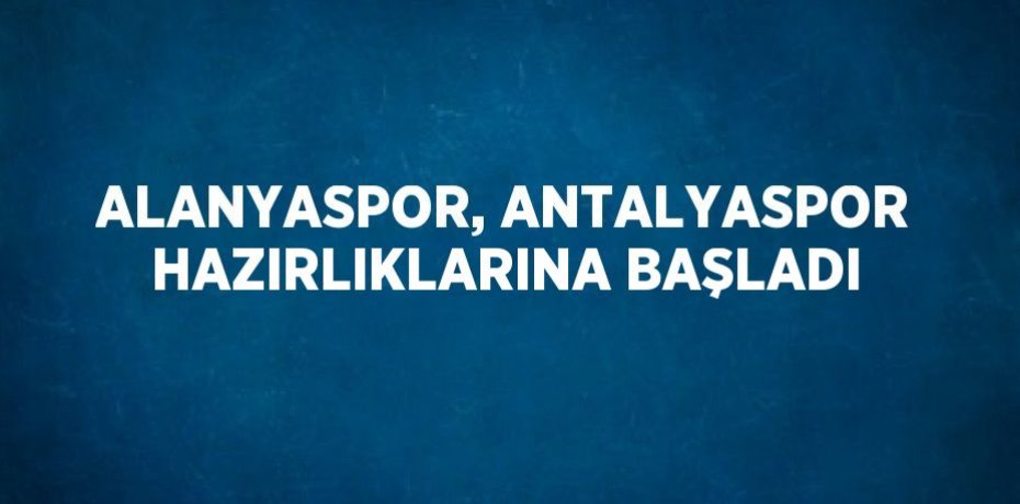 ALANYASPOR, ANTALYASPOR HAZIRLIKLARINA BAŞLADI
