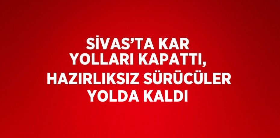 SİVAS’TA KAR YOLLARI KAPATTI, HAZIRLIKSIZ SÜRÜCÜLER YOLDA KALDI