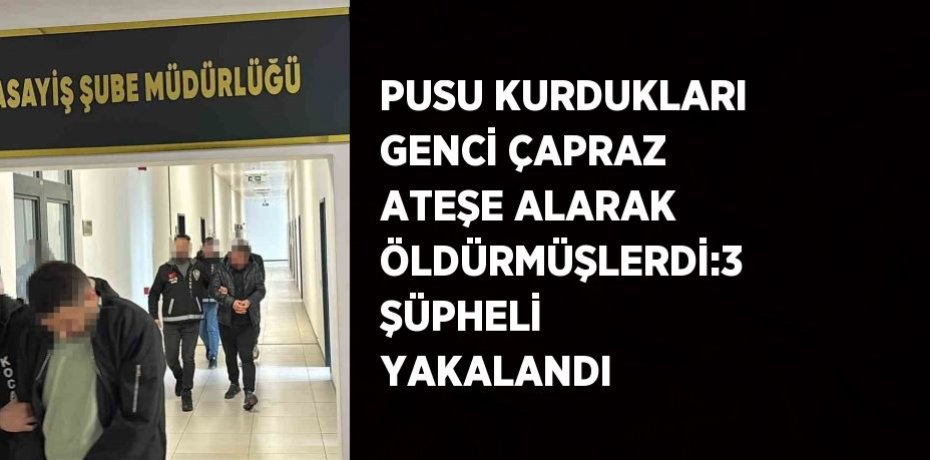 PUSU KURDUKLARI GENCİ ÇAPRAZ ATEŞE ALARAK ÖLDÜRMÜŞLERDİ:3 ŞÜPHELİ YAKALANDI