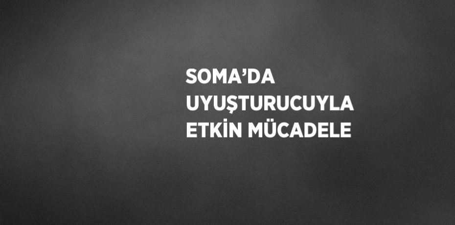 SOMA’DA UYUŞTURUCUYLA ETKİN MÜCADELE