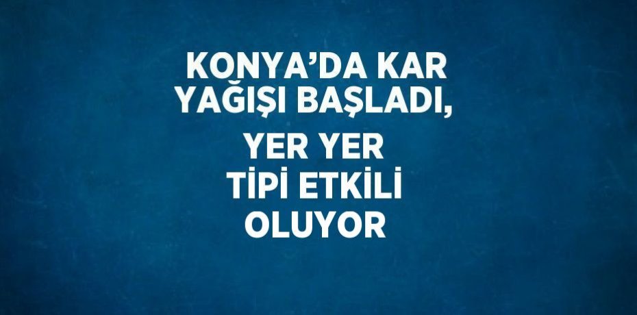 KONYA’DA KAR YAĞIŞI BAŞLADI, YER YER TİPİ ETKİLİ OLUYOR