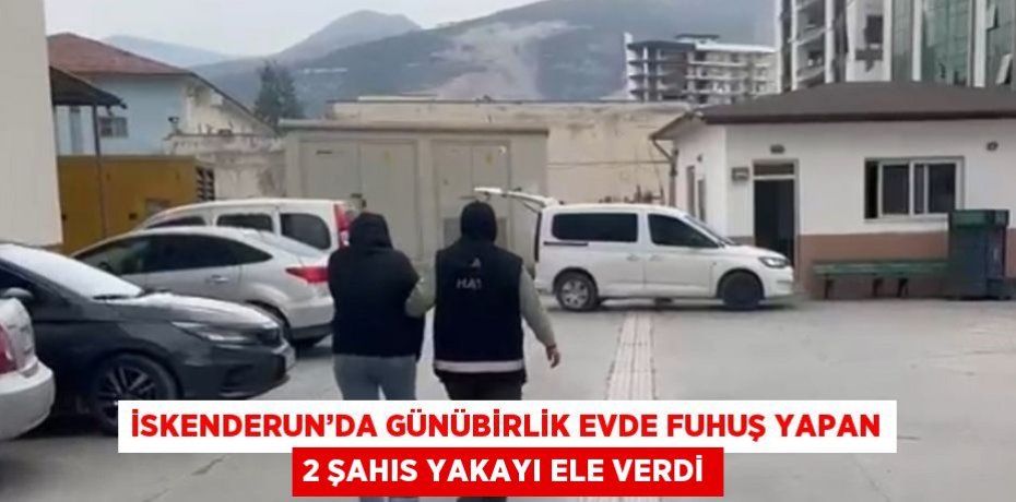 İSKENDERUN’DA GÜNÜBİRLİK EVDE FUHUŞ YAPAN 2 ŞAHIS YAKAYI ELE VERDİ