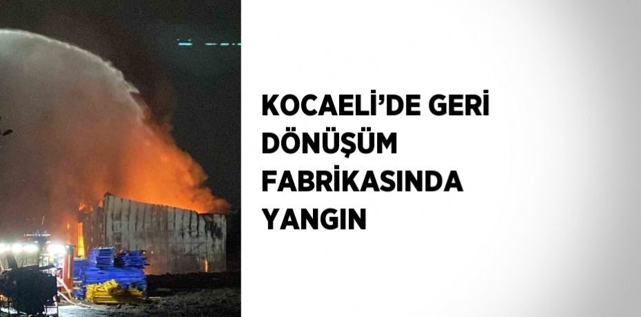 KOCAELİ’DE GERİ DÖNÜŞÜM FABRİKASINDA YANGIN