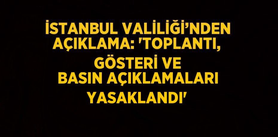 İSTANBUL VALİLİĞİ’NDEN AÇIKLAMA: 'TOPLANTI, GÖSTERİ VE BASIN AÇIKLAMALARI YASAKLANDI'